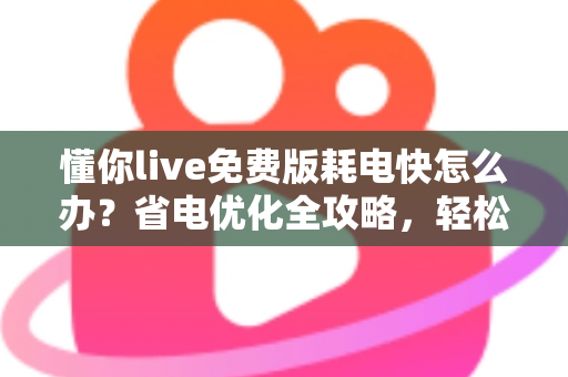 懂你live免费版耗电快怎么办?省电优化全攻略,轻松提升手机续航体验 懂你live免费版耗电快怎么办?省电优化全攻略,轻松提升手机续航体验
