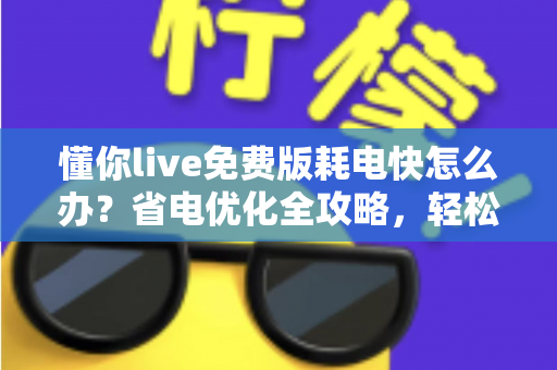 懂你live免费版耗电快怎么办?省电优化全攻略,轻松提升手机续航体验 懂你live免费版耗电快怎么办?省电优化全攻略,轻松提升手机续航体验