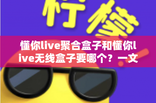 懂你live聚合盒子和懂你live无线盒子要哪个?一文看懂选购全攻略 懂你live聚合盒子和懂你live无线盒子要哪个?一文看懂选购全攻略