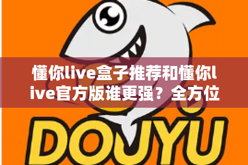 懂你live盒子推荐和懂你live官方版谁更强?全方位深度对比评测,帮你找到最适合自己的观看方案 懂你live盒子推荐和懂你live官方版谁更强?全方位深度对比评测,帮你找到最适合自己的观看方案