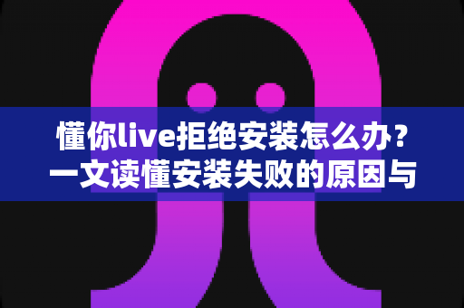 懂你live拒绝安装怎么办?一文读懂安装失败的原因与完整解决方案 懂你live拒绝安装怎么办?一文读懂安装失败的原因与完整解决方案