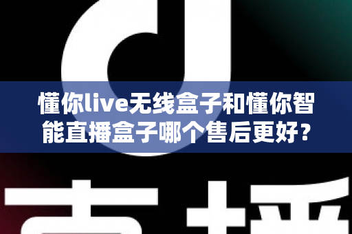 懂你live无线盒子和懂你智能直播盒子哪个售后更好？全方位售后对比解析与选购避坑指南