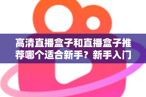 高清直播盒子和直播盒子推荐哪个适合新手?新手入门选购避坑全攻略一文看懂 高清直播盒子和直播盒子推荐哪个适合新手?新手入门选购避坑全攻略一文看懂