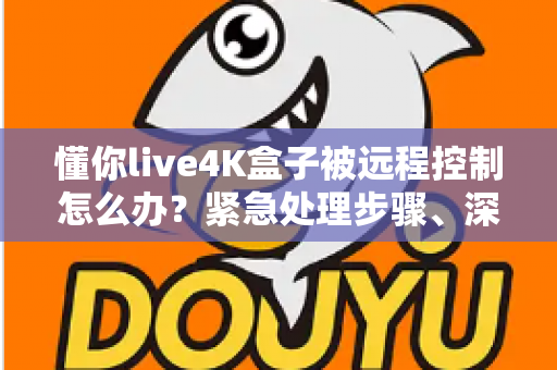 懂你live4K盒子被远程控制怎么办？紧急处理步骤、深度排查与预防措施的完全指南