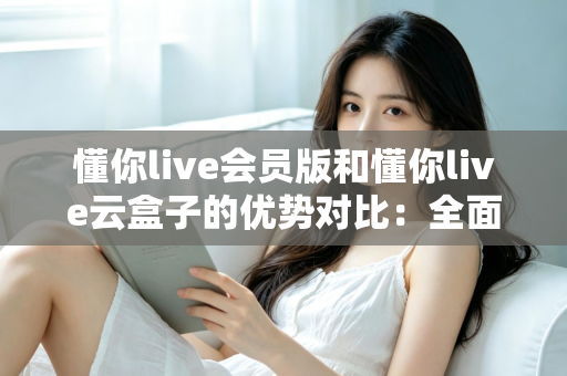 懂你live会员版和懂你live云盒子的优势对比:全面解析帮你选出最适合的直播方案 懂你live会员版和懂你live云盒子的优势对比:全面解析帮你选出最适合的直播方案