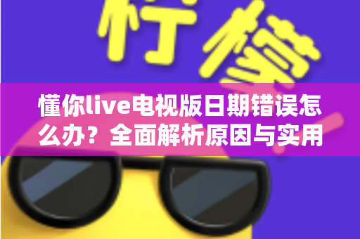 懂你live电视版日期错误怎么办？全面解析原因与实用解决方案指南
