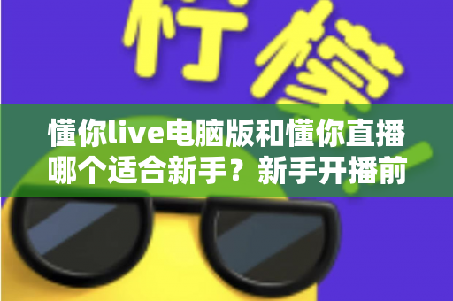 懂你live电脑版和懂你直播哪个适合新手？新手开播前必看的选择指南