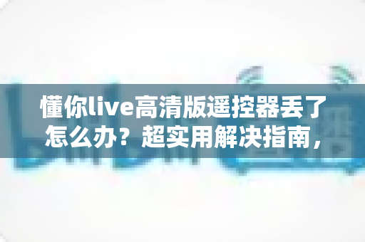 懂你live高清版遥控器丢了怎么办？超实用解决指南，教你快速找回观影体验