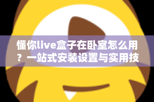 懂你live盒子在卧室怎么用?一站式安装设置与实用技巧全解析 懂你live盒子在卧室怎么用?一站式安装设置与实用技巧全解析