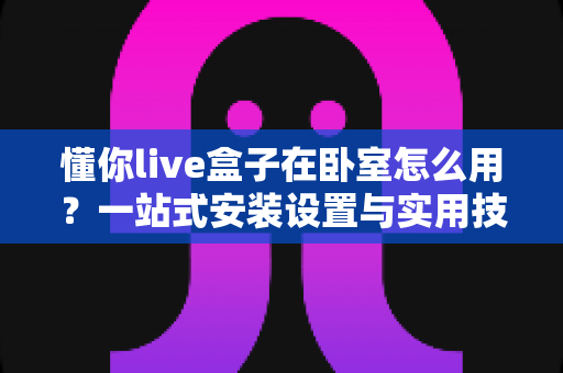 懂你live盒子在卧室怎么用?一站式安装设置与实用技巧全解析 懂你live盒子在卧室怎么用?一站式安装设置与实用技巧全解析