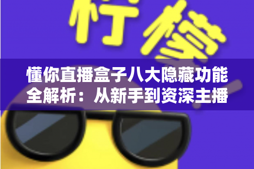 懂你直播盒子八大隐藏功能全解析:从新手到资深主播都在用的高效直播进阶秘籍 懂你直播盒子八大隐藏功能全解析:从新手到资深主播都在用的高效直播进阶秘籍