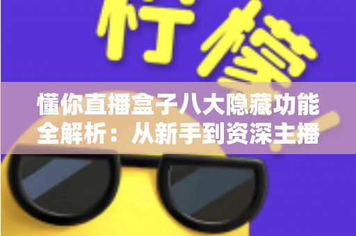 懂你直播盒子八大隐藏功能全解析：从新手到资深主播都在用的高效直播进阶秘籍