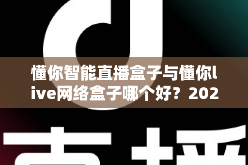 懂你智能直播盒子与懂你live网络盒子哪个好?2025最新深度对比评测与选购避坑指南 懂你智能直播盒子与懂你live网络盒子哪个好?2025最新深度对比评测与选购避坑指南