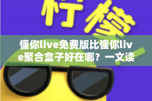 懂你live免费版比懂你live聚合盒子好在哪？一文读懂两者差异与免费版的核心优势