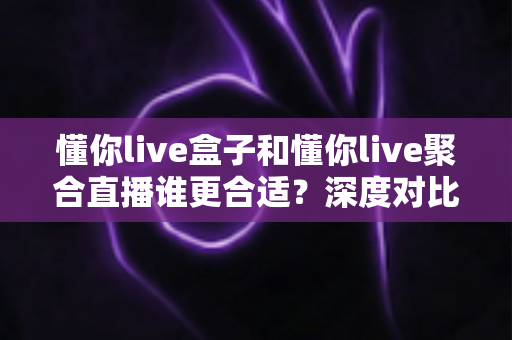 懂你live盒子和懂你live聚合直播谁更合适？深度对比评测帮你选出最佳直播工具
