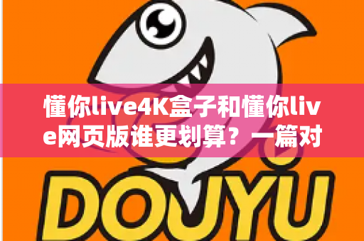 懂你live4K盒子和懂你live网页版谁更划算?一篇对比测评帮你算清这笔账 懂你live4K盒子和懂你live网页版谁更划算?一篇对比测评帮你算清这笔账