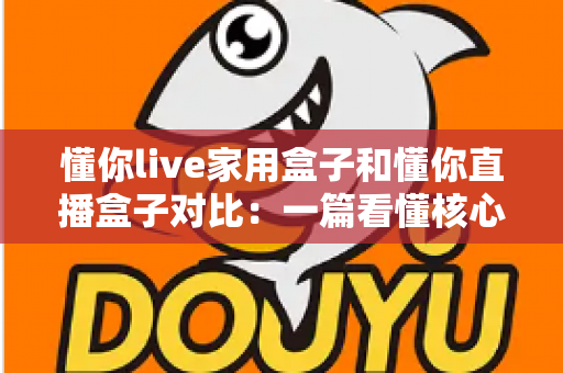 懂你live家用盒子和懂你直播盒子对比:一篇看懂核心区别,选对设备不踩坑的实用指南 懂你live家用盒子和懂你直播盒子对比:一篇看懂核心区别,选对设备不踩坑的实用指南