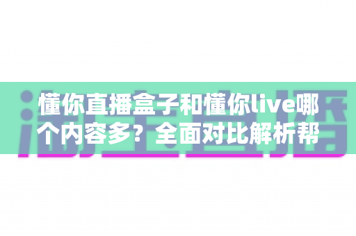 懂你直播盒子和懂你live哪个内容多?全面对比解析帮你找到内容更丰富的选择 懂你直播盒子和懂你live哪个内容多?全面对比解析帮你找到内容更丰富的选择