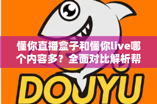懂你直播盒子和懂你live哪个内容多？全面对比解析帮你找到内容更丰富的选择