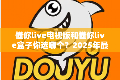 懂你live电视版和懂你live盒子你选哪个？2025年最全选购指南帮你轻松决策
