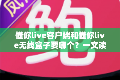 懂你live客户端和懂你live无线盒子要哪个？一文读懂两种直播方案的优劣与选购建议