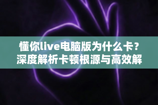 懂你live电脑版为什么卡?深度解析卡顿根源与高效解决方案全指南 懂你live电脑版为什么卡?深度解析卡顿根源与高效解决方案全指南