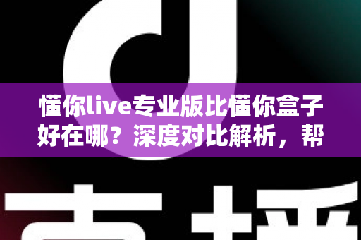 懂你live专业版比懂你盒子好在哪?深度对比解析,帮你选对客厅大屏直播神器 懂你live专业版比懂你盒子好在哪?深度对比解析,帮你选对客厅大屏直播神器