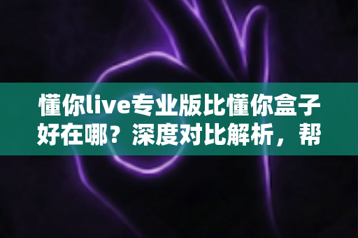 懂你live专业版比懂你盒子好在哪?深度对比解析,帮你选对客厅大屏直播神器 懂你live专业版比懂你盒子好在哪?深度对比解析,帮你选对客厅大屏直播神器