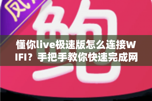 懂你live极速版怎么连接WIFI？手把手教你快速完成网络设置，轻松畅享流畅高清直播体验