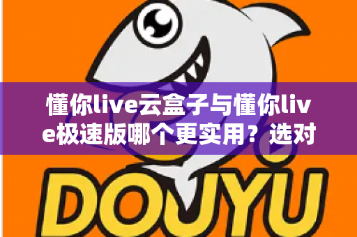 懂你live云盒子与懂你live极速版哪个更实用?选对版本让直播效率翻倍 懂你live云盒子与懂你live极速版哪个更实用?选对版本让直播效率翻倍