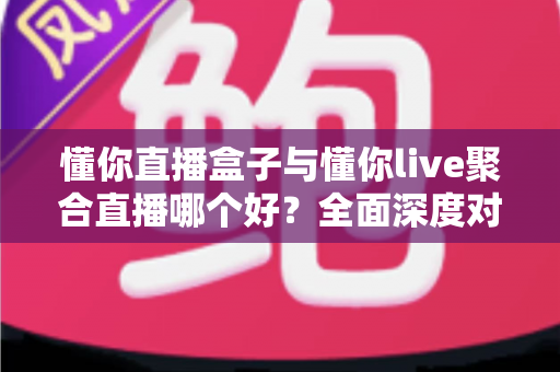 懂你直播盒子与懂你live聚合直播哪个好?全面深度对比评测,助你选出最适合自己的直播观影利器 懂你直播盒子与懂你live聚合直播哪个好?全面深度对比评测,助你选出最适合自己的直播观影利器