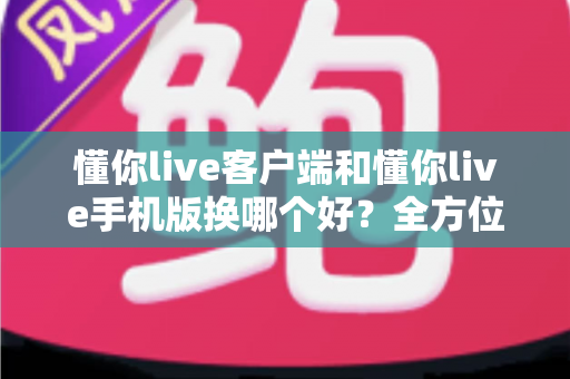 懂你live客户端和懂你live手机版换哪个好?全方位对比评测帮你找到最适合自己的版本 懂你live客户端和懂你live手机版换哪个好?全方位对比评测帮你找到最适合自己的版本