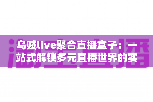 乌贼live聚合直播盒子:一站式解锁多元直播世界的实用指南 乌贼live聚合直播盒子:一站式解锁多元直播世界的实用指南