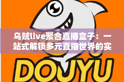 乌贼live聚合直播盒子：一站式解锁多元直播世界的实用指南