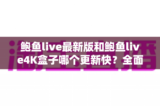 鲍鱼live最新版和鲍鱼live4K盒子哪个更新快?全面解析更新速度与使用选择指南 鲍鱼live最新版和鲍鱼live4K盒子哪个更新快?全面解析更新速度与使用选择指南
