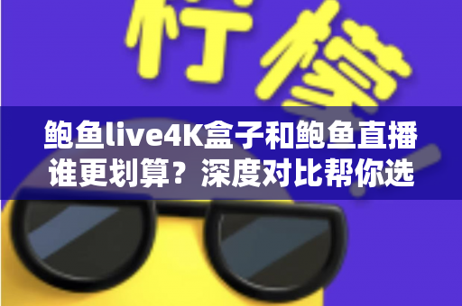 鲍鱼live4K盒子和鲍鱼直播谁更划算？深度对比帮你选对高性价比观影方案