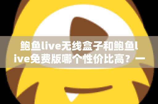 鲍鱼live无线盒子和鲍鱼live免费版哪个性价比高?一文算清这笔账,选对不花冤枉钱 鲍鱼live无线盒子和鲍鱼live免费版哪个性价比高?一文算清这笔账,选对不花冤枉钱