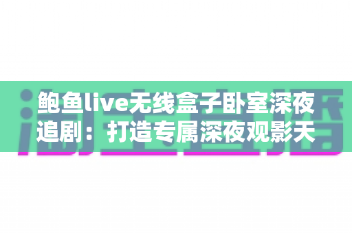 鲍鱼live无线盒子卧室深夜追剧:打造专属深夜观影天堂的实用指南 鲍鱼live无线盒子卧室深夜追剧:打造专属深夜观影天堂的实用指南