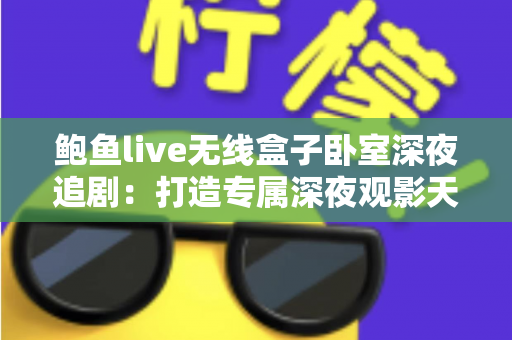 鲍鱼live无线盒子卧室深夜追剧：打造专属深夜观影天堂的实用指南