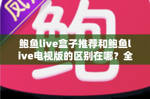 鲍鱼live盒子推荐和鲍鱼live电视版的区别在哪？全面解析两大版本的差异与选择指南