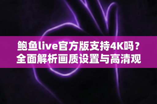 鲍鱼live官方版支持4K吗？全面解析画质设置与高清观看体验全攻略