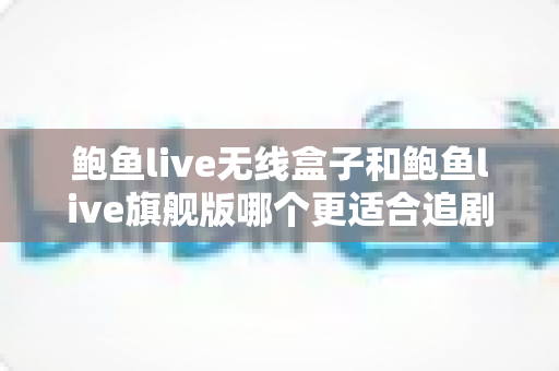 鲍鱼live无线盒子和鲍鱼live旗舰版哪个更适合追剧？追剧党必看的深度对比与选购指南
