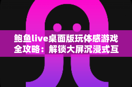 鲍鱼live桌面版玩体感游戏全攻略:解锁大屏沉浸式互动娱乐新体验 鲍鱼live桌面版玩体感游戏全攻略:解锁大屏沉浸式互动娱乐新体验