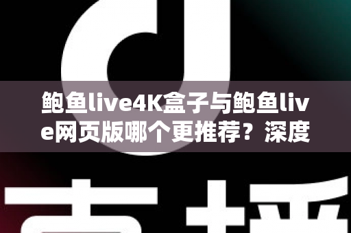 鲍鱼live4K盒子与鲍鱼live网页版哪个更推荐？深度对比两种观看方式助你做出明智选择
