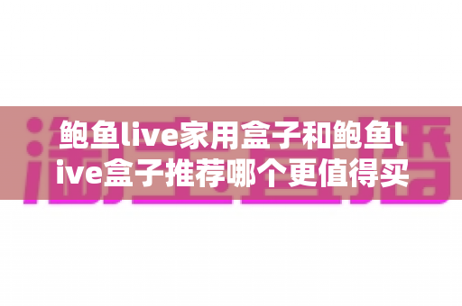 鲍鱼live家用盒子和鲍鱼live盒子推荐哪个更值得买?2025年最全选购对比指南 鲍鱼live家用盒子和鲍鱼live盒子推荐哪个更值得买?2025年最全选购对比指南