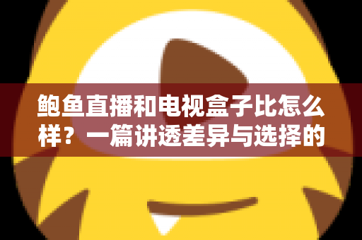 鲍鱼直播和电视盒子比怎么样？一篇讲透差异与选择的深度对比指南