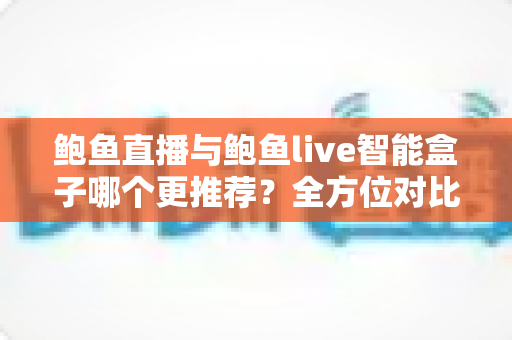 鲍鱼直播与鲍鱼live智能盒子哪个更推荐?全方位对比帮你找到答案 鲍鱼直播与鲍鱼live智能盒子哪个更推荐?全方位对比帮你找到答案