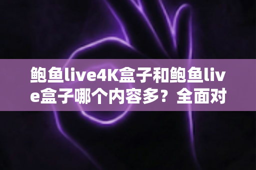 鲍鱼live4K盒子和鲍鱼live盒子哪个内容多?全面对比解析帮你做出明智选择 鲍鱼live4K盒子和鲍鱼live盒子哪个内容多?全面对比解析帮你做出明智选择