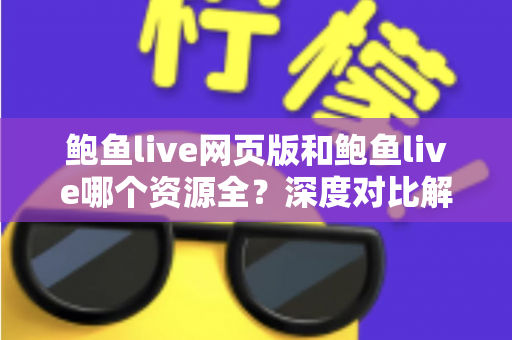 鲍鱼live网页版和鲍鱼live哪个资源全?深度对比解析帮你找到最佳观看选择 鲍鱼live网页版和鲍鱼live哪个资源全?深度对比解析帮你找到最佳观看选择