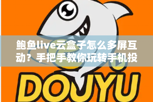 鲍鱼live云盒子怎么多屏互动？手把手教你玩转手机投屏大屏体验，看片追剧更过瘾